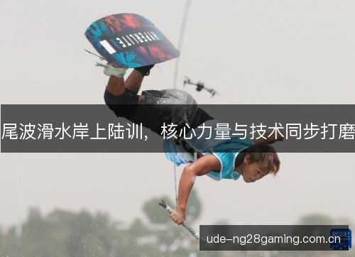 尾波滑水岸上陆训,核心力量与技术同步打磨 尾波滑水岸上陆训,核心力量与技术同步打磨