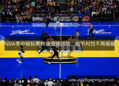 NBA季中锦标赛转播慢镜回放,细节判罚不再模糊 NBA季中锦标赛转播慢镜回放,细节判罚不再模糊