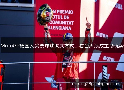 MotoGP德国大奖赛球迷助威方式,看台声浪成主场优势 MotoGP德国大奖赛球迷助威方式,看台声浪成主场优势