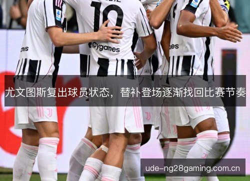 尤文图斯复出球员状态,替补登场逐渐找回比赛节奏 尤文图斯复出球员状态,替补登场逐渐找回比赛节奏
